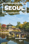 Seoul Reisef?hrer 2024: Ein umfassender Leitfaden zu den Attraktionen, Aktivit?ten und Abenteuern von Seoul.