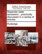 Separate State Secession: Practically Discussed in a Series of Articles.