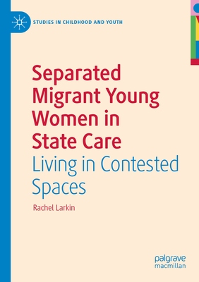 Separated Migrant Young Women in State Care: Living in Contested Spaces - Larkin, Rachel