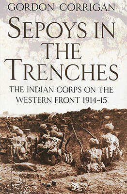 Sepoys in the Trenches: The Indian Corps on the Western Front 1914-15 - Corrigan, Gordon