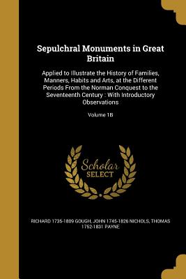 Sepulchral Monuments in Great Britain: Applied to Illustrate the History of Families, Manners, Habits and Arts, at the Different Periods From the Norman Conquest to the Seventeenth Century: With Introductory Observations; Volume 1B - Gough, Richard 1735-1809, and Basire, James 1730-1802, and Cook, Thomas Approximately 1744-1818 (Creator)