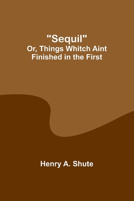 Sequil; Or, Things Whitch Aint Finished in the First - Shute, Henry A