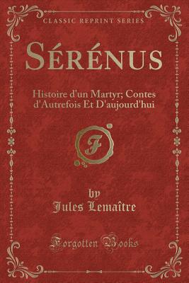 Serenus: Histoire d'Un Martyr; Contes d'Autrefois Et d'Aujourd'hui (Classic Reprint) - Lemaitre, Jules