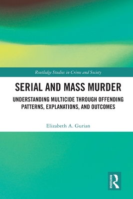 Serial and Mass Murder: Understanding Multicide through Offending Patterns, Explanations, and Outcomes - Gurian, Elizabeth A