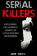 Serial Killers: Exploring the Horrific Crimes of Little Known Murderers