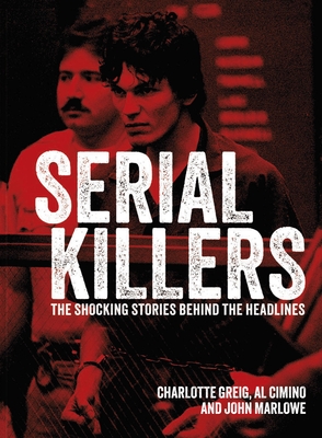 Serial Killers: The Shocking Stories Behind the Headlines - Cimino, Al, and Greig, Charlotte, and Marlowe, John