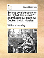 Serious Considerations on the High Duties Examin'd: Address'd to Sir Matthew Decker (Classic Reprint)