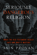 Seriously Dangerous Religion: What the Old Testament Really Says and Why It Matters - Provan, Iain