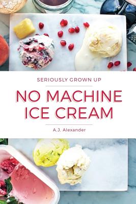 Seriously Grown Up No Machine Ice Cream - Alexander, A J
