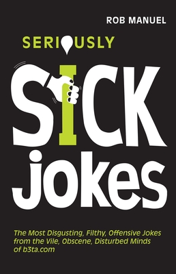 Seriously Sick Jokes: The Most Disgusting, Filthy, Offensive Jokes from the Vile, Obscene, Disturbed Minds of B3ta.com - Manuel, Rob (Compiled by)