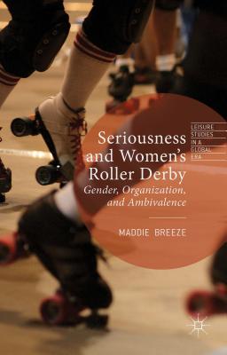 Seriousness and Women's Roller Derby: Gender, Organization, and Ambivalence - Breeze, Maddie
