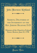 Sermon, Delivered at the Interment of the Rev. Jeremy Belknap, D.D: Minister of the Church in Federal Street, Boston, June 22, 1798 (Classic Reprint)