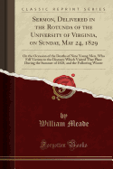 Sermon, Delivered in the Rotunda of the University of Virginia, on Sunday, May 24, 1829: On the Occasion of the Deaths of Nine Young Men, Who Fell Victims to the Diseases Which Visited That Place During the Summer of 1828, and the Following Winter