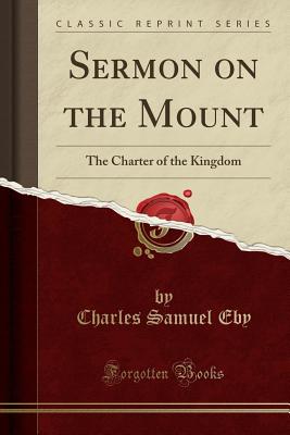 Sermon on the Mount: The Charter of the Kingdom (Classic Reprint) - Eby, Charles Samuel