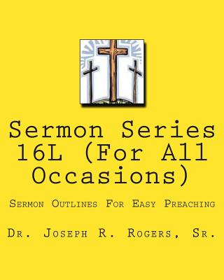 Sermon Series 16L (For ALL Occasions...): Sermon Outlines For Easy Preaching - Rogers Sr, Joseph R