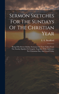 Sermon Sketches For The Sundays Of The Christian Year: Being Fifty-seven Outline Sermons On Texts Taken From The Sunday Epistles Or Gospels, Together With Addresses For Christmas Day And Good Friday