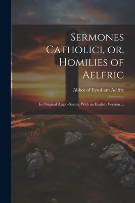 Sermones Catholici, or, Homilies of Aelfric: In Original Anglo-Saxon, With an English Version ... - Aelfric, Abbot Of Eynsham (Creator)