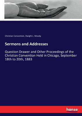 Sermons and Addresses: Question Drawer and Other Proceedings of the Christian Convention Held in Chicago, September 18th to 20th, 1883 - Convention, Christian, and Moody, Dwight L