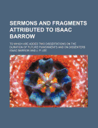 Sermons and Fragments Attributed to Isaac Barrow: to Which Are Added Two Dissertations on the Duration of Future Punishments and on Dissenters