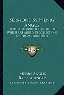 Sermons By Henry Angus: With A Memoir Of His Life, To Which Are Added, Recollections Of The Author (1861)