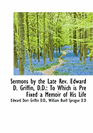 Sermons by the Late REV. Edward D. Griffin, D.D.: To Which Is Pre Fixed a Memoir of His Life