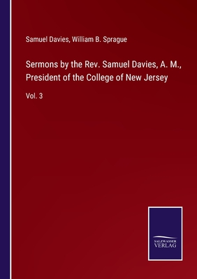 Sermons by the Rev. Samuel Davies, A. M., President of the College of New Jersey: Vol. 3 - Sprague, William B, and Davies, Samuel