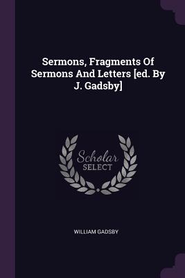 Sermons, Fragments Of Sermons And Letters [ed. By J. Gadsby] - Gadsby, William