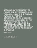 Sermons I. on the Efficacy of Prayer and Intercession. II. on the Articles of the Christian Faith. III. on the Ten Commandments. to Which Are Now Added Sermons IV. on the Lord's Supper. to Which Is Prefixed an Account of the Author's Life, Together...