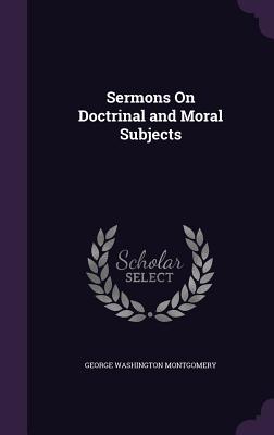 Sermons On Doctrinal and Moral Subjects - Montgomery, George Washington