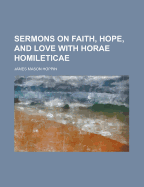 Sermons on Faith, Hope and Love with Horae Homileticae .. - Hoppin, James Mason