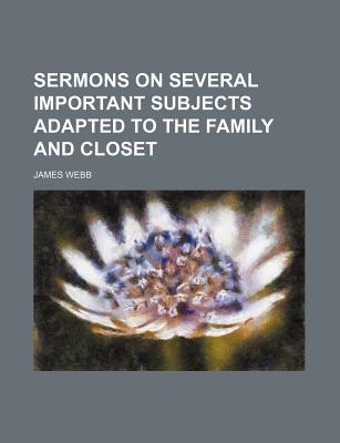 Sermons on Several Important Subjects Adapted ... to the Family and Closet - Webb, James