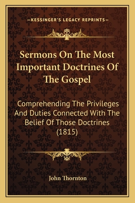 Sermons on the Most Important Doctrines of the Gospel: Comprehending the Privileges and Duties Connected with the Belief of Those Doctrines (1815) - Thornton, John