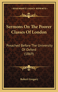 Sermons on the Poorer Classes of London: Preached Before the University of Oxford