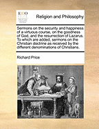 Sermons on the Security and Happiness of a Virtuous Course, on the Goodness of God, and the Resurrection of Lazarus: To Which Are Added, Sermons on the Christian Doctrine as Received by the Different Denominations of Christians