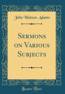 Sermons on Various Subjects (Classic Reprint)