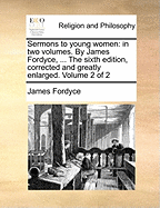 Sermons to Young Women: In two Volumes. By James Fordyce, ... The Sixth Edition, Corrected and Greatly Enlarged. of 2; Volume 1