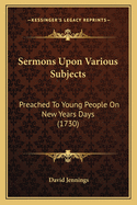 Sermons Upon Various Subjects: Preached to Young People on New Years Days (1730)
