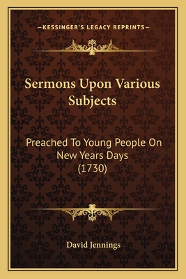 Sermons Upon Various Subjects: Preached to Young People on New Years Days (1730) - Jennings, David