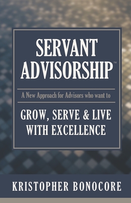 Servant Advisorship: The New Approach for Advisors Who Want to Grow, Serve and Live with Excellence - Kennedy, Elizabeth (Editor), and Bonocore, Kristopher