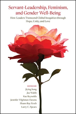 Servant-Leadership, Feminism, and Gender Well-Being: How Leaders Transcend Global Inequities through Hope, Unity, and Love - Song, Jiying (Editor), and Walsh, Joe (Editor), and Reynolds, Kae (Editor)