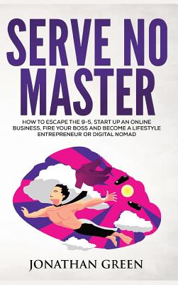 Serve No Master: How to Escape the 9-5, Start up an Online Business, Fire Your Boss and Become a Lifestyle Entrepreneur or Digital Nomad - Green, Jonathan