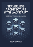 Serverless Architecture with JavaScrip: Building Scalable Applications with AWS Lambda, Google Cloud Functions, and Azure Functions