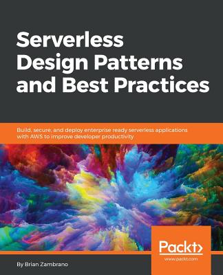Serverless Design Patterns and Best Practices: Build, secure, and deploy enterprise ready serverless applications with AWS to improve developer productivity - Zambrano, Brian