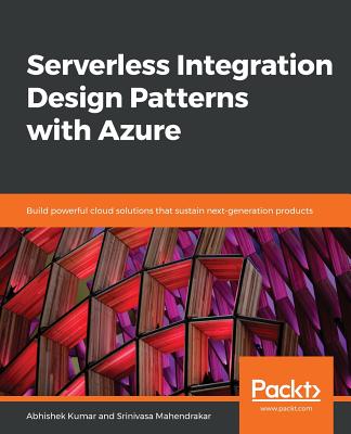 Serverless Integration Design Patterns with Azure: Build powerful cloud solutions that sustain next-generation products - Kumar, Abhishek, and Mahendrakar, Srinivasa