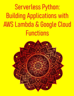 Serverless Python: Building Applications with AWS Lambda & Google Cloud Functions: A Practical Guide to Cloud-Native Development: Working With AWS Lambda, GCP Functions, and Modern FaaS Architecture
