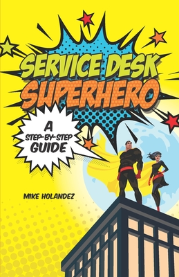 Service Desk Superhero: A Step-By-Step Guide - Parker, Tim (Foreword by), and Holandez, Mike