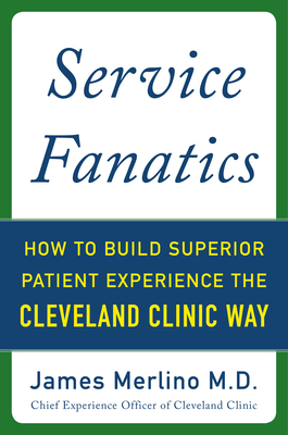 Service Fanatics: How to Build Superior Patient Experience the Cleveland Clinic Way - Merlino, James