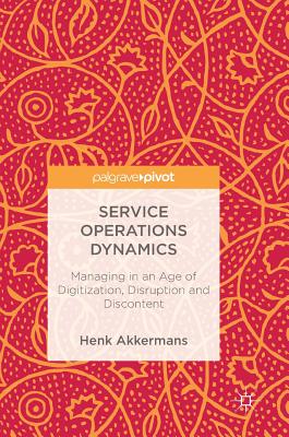 Service Operations Dynamics: Managing in an Age of Digitization, Disruption and Discontent - Akkermans, Henk, and Voss, Chris (Foreword by)