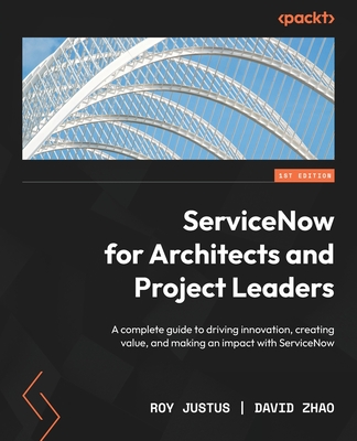 ServiceNow for Architects and Project Leaders: A complete guide to driving innovation, creating value, and making an impact with ServiceNow - Justus, Roy, and Zhao, David