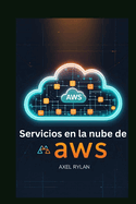 Servicios en la nube de AWS: Gua para principiantes: Domine el futuro de las soluciones en la nube escalables, seguras y de alto rendimiento